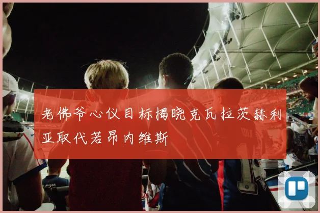 老佛爷心仪目标揭晓克瓦拉茨赫利亚取代若昂内维斯