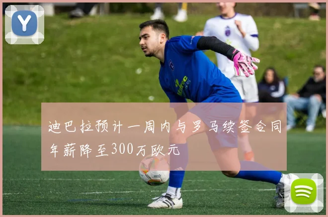 迪巴拉预计一周内与罗马续签合同年薪降至300万欧元