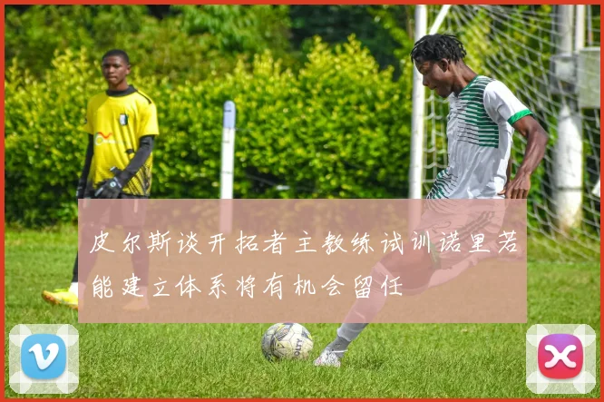 皮尔斯谈开拓者主教练试训诺里若能建立体系将有机会留任