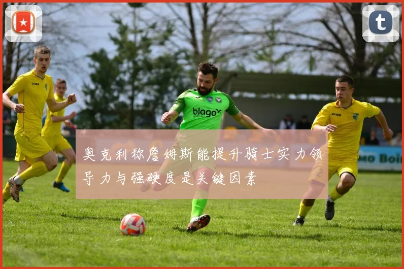 奥克利称詹姆斯能提升骑士实力领导力与强硬度是关键因素