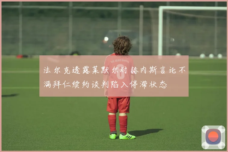 法尔克透露莱默尔对赫内斯言论不满拜仁续约谈判陷入停滞状态