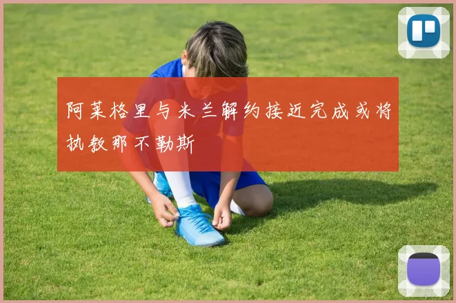 阿莱格里与米兰解约接近完成或将执教那不勒斯