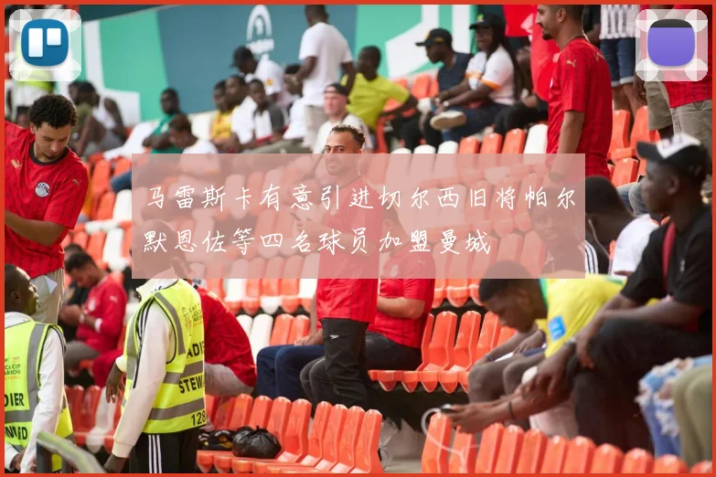 马雷斯卡有意引进切尔西旧将帕尔默恩佐等四名球员加盟曼城