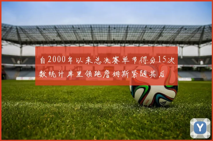 自2000年以来总决赛单节得分15次数统计库里领跑詹姆斯紧随其后