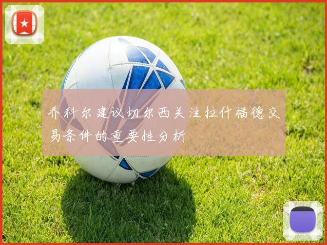 乔科尔建议切尔西关注拉什福德交易条件的重要性分析