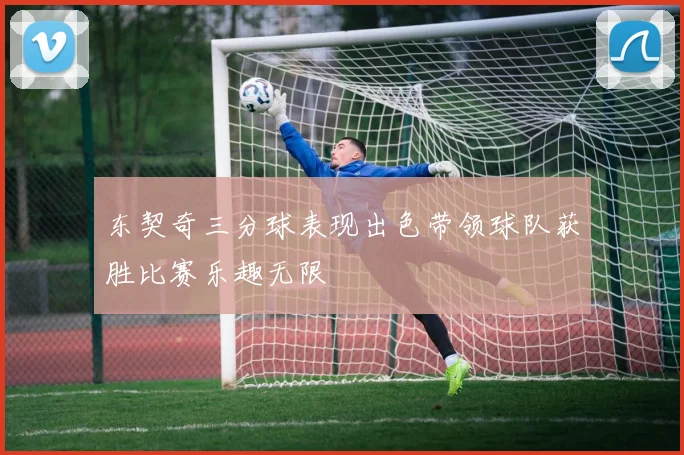 东契奇三分球表现出色带领球队获胜比赛乐趣无限
