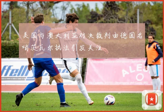 美国与澳大利亚对决裁判由德国名哨茨瓦尔执法引发关注