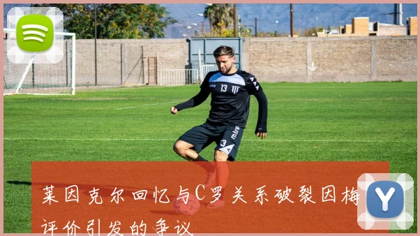 莱因克尔回忆与C罗关系破裂因梅西评价引发的争议