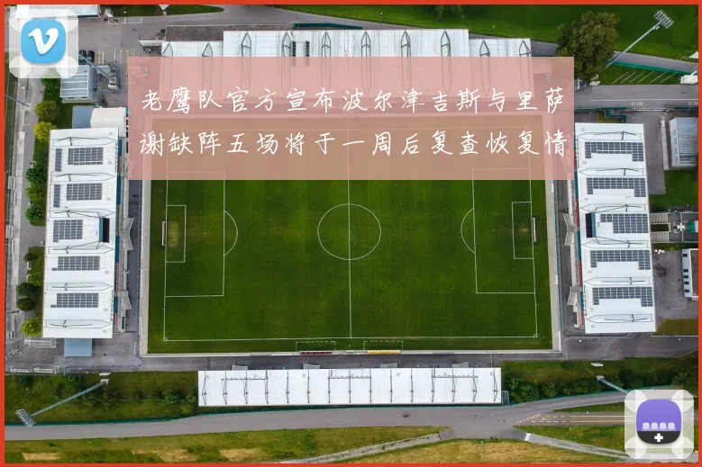 老鹰队官方宣布波尔津吉斯与里萨谢缺阵五场将于一周后复查恢复情况