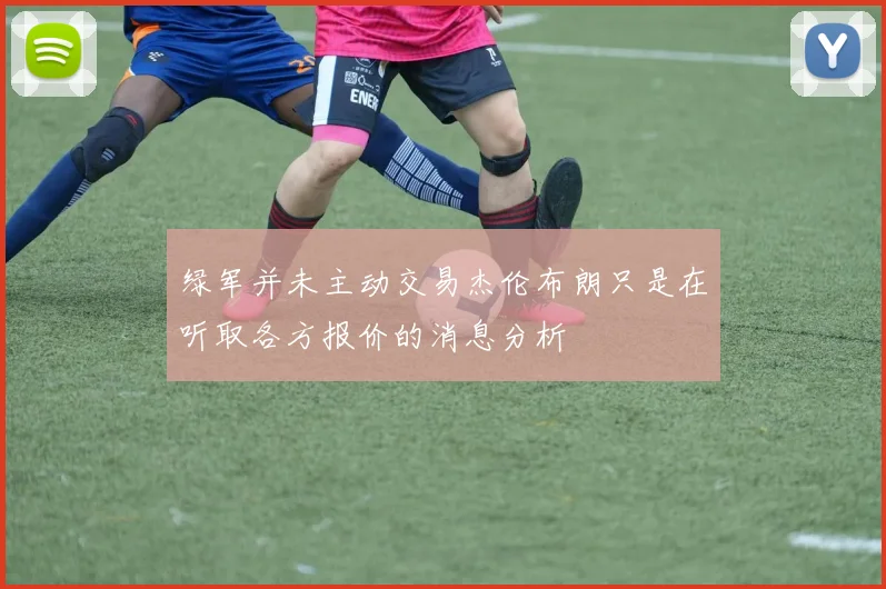 绿军并未主动交易杰伦布朗只是在听取各方报价的消息分析
