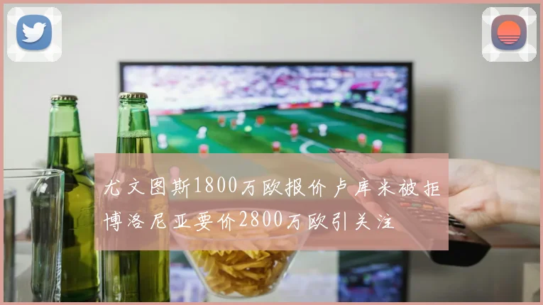 尤文图斯1800万欧报价卢库米被拒博洛尼亚要价2800万欧引关注