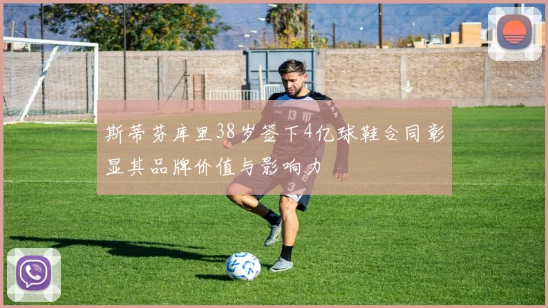 斯蒂芬库里38岁签下4亿球鞋合同彰显其品牌价值与影响力