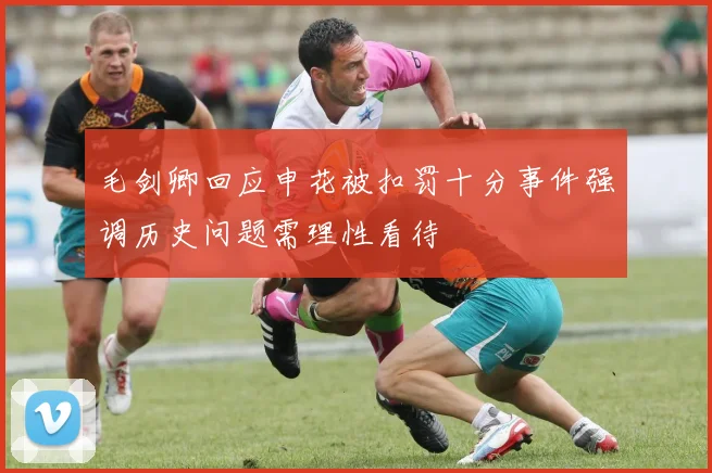 毛剑卿回应申花被扣罚十分事件强调历史问题需理性看待
