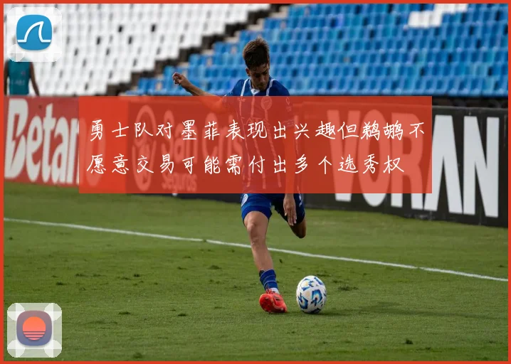 勇士队对墨菲表现出兴趣但鹈鹕不愿意交易可能需付出多个选秀权