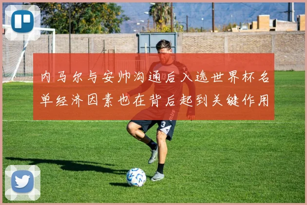 内马尔与安帅沟通后入选世界杯名单经济因素也在背后起到关键作用