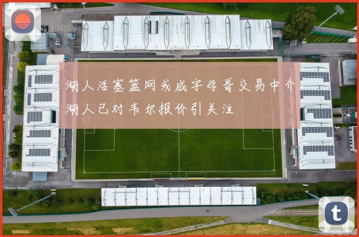湖人活塞篮网或成字母哥交易中介湖人已对韦尔报价引关注