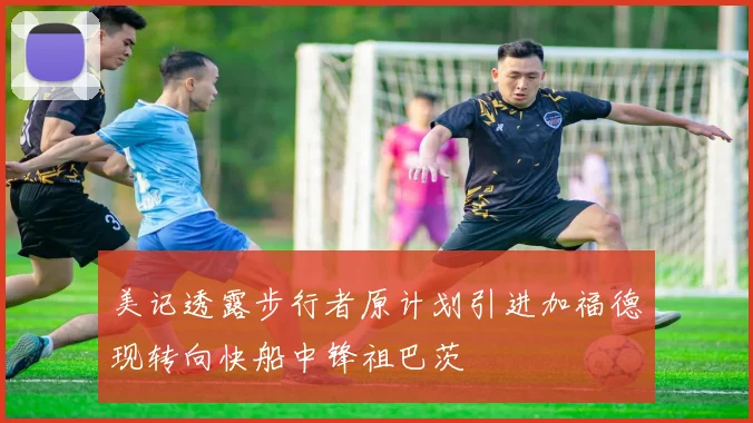 美记透露步行者原计划引进加福德现转向快船中锋祖巴茨
