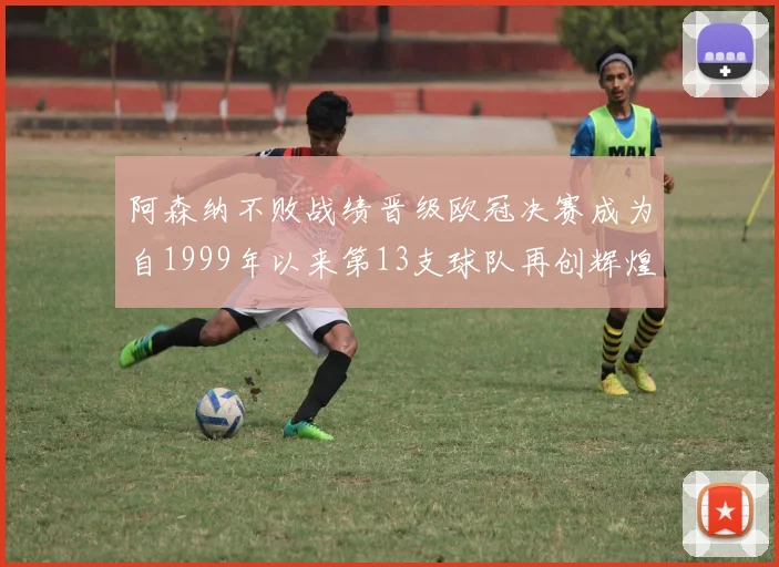 阿森纳不败战绩晋级欧冠决赛成为自1999年以来第13支球队再创辉煌