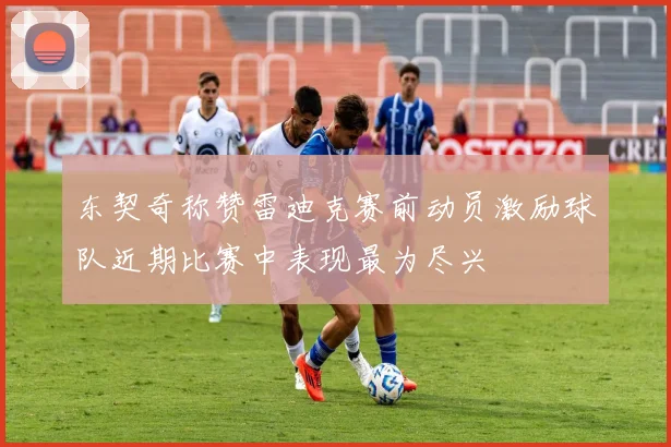 东契奇称赞雷迪克赛前动员激励球队近期比赛中表现最为尽兴