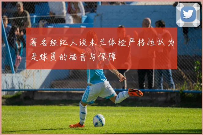 著名经纪人谈米兰体检严格性认为是球员的福音与保障