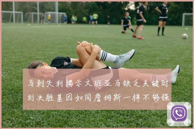 马刺失利揭示文班亚马缺乏关键时刻决胜基因如同詹姆斯一样不够强势