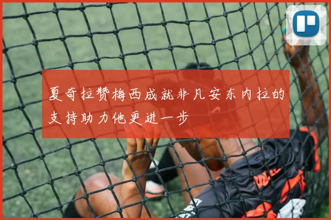 夏奇拉赞梅西成就非凡安东内拉的支持助力他更进一步